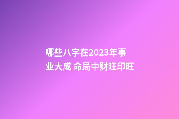 哪些八字在2023年事业大成 命局中财旺印旺